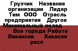 Грузчик › Название организации ­ Лидер Тим, ООО › Отрасль предприятия ­ Другое › Минимальный оклад ­ 6 000 - Все города Работа » Вакансии   . Хакасия респ.